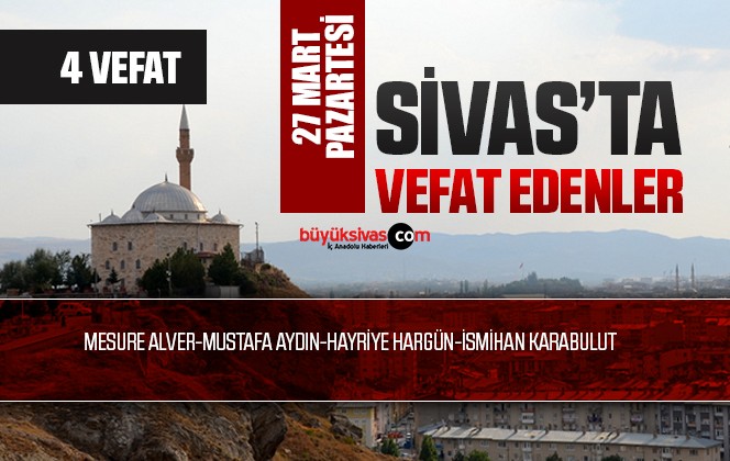 Sivas Aramızdan Ayrılanlar – Sivas’ta Ölenler –27 Mart 2023