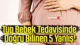 Tüp Bebek Tedavisinde Doğru Bilinen 5 Yanlış!