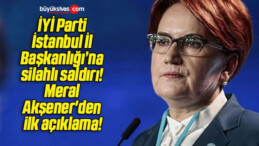 İYİ Parti İstanbul İl Başkanlığı’na silahlı saldırı! Meral Akşener’den ilk açıklama!