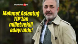 Mehmet Aslantuğ TİP’ten milletvekili adayı oldu!