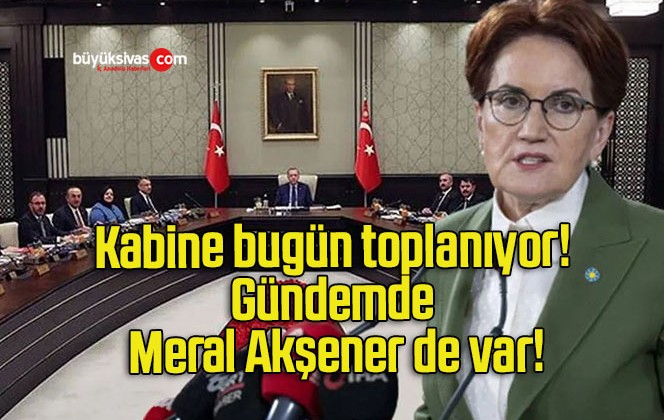 Kabine bugün toplanıyor! Gündemde Meral Akşener de var!