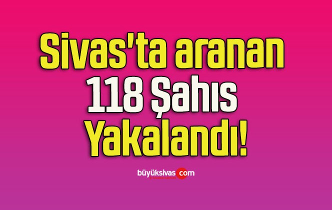 Sivas’ta aranan 118 Şahıs Yakalandı!