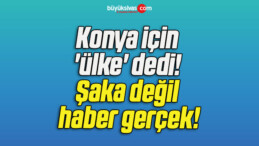 Konya için ‘ülke’ dedi! Şaka değil haber gerçek!