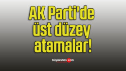 AK Parti’de üst düzey atamalar!