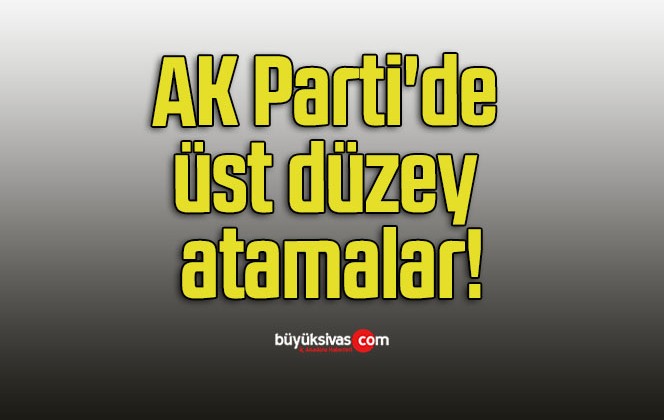 AK Parti’de üst düzey atamalar!