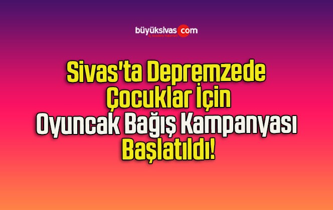 Sivas’ta Depremzede Çocuklar İçin Oyuncak Bağış Kampanyası Başlatıldı!