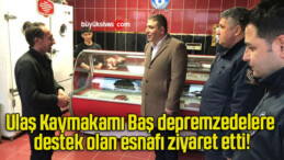 Ulaş Kaymakamı Baş depremzedelere destek olan esnafı ziyaret etti!