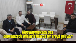 Ulaş Kaymakamı Baş depremzede ailelerle iftarda bir araya geliyor!