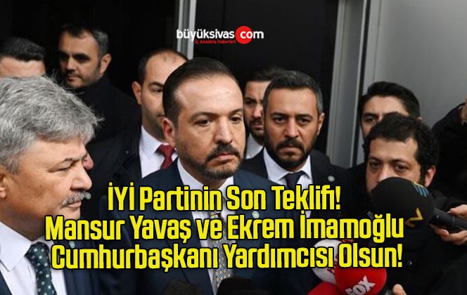 İYİ Partinin Son Teklifi! Mansur Yavaş ve Ekrem İmamoğlu Cumhurbaşkanı Yardımcısı Olsun!