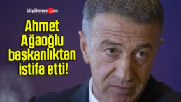 Ahmet Ağaoğlu başkanlıktan istifa etti!