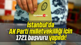 İstanbul’da AK Parti milletvekilliği için 1721 başvuru yapıldı!