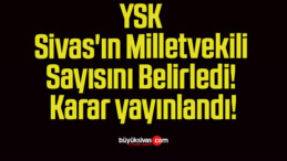 YSK Sivas’ın Milletvekili Sayısını Belirledi! Karar yayınlandı!