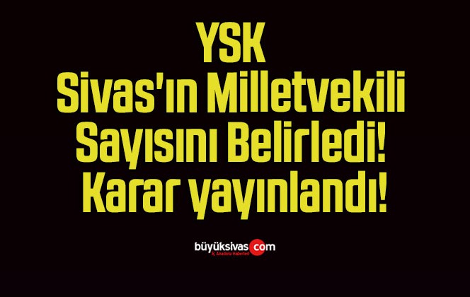 YSK Sivas’ın Milletvekili Sayısını Belirledi! Karar yayınlandı!