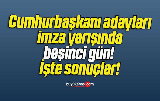 Cumhurbaşkanı adayları imza yarışında beşinci gün! İşte sonuçlar!