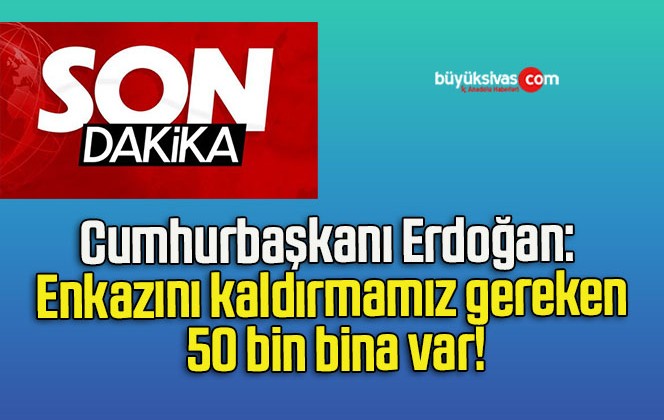 Cumhurbaşkanı Erdoğan: Enkazını kaldırmamız gereken 50 bin bina var!