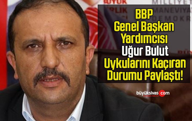 BBP Genel Başkan Yardımcısı Uğur Bulut Uykularını Kaçıran Durumu Paylaştı!