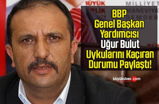 BBP Genel Başkan Yardımcısı Uğur Bulut Uykularını Kaçıran Durumu Paylaştı!