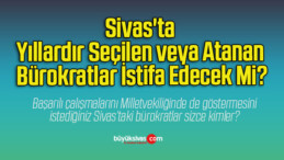 Sivas’ta Yıllardır Seçilen veya Atanan Bürokratlar İstifa Edecek Mi?