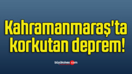 Kahramanmaraş’ta korkutan deprem!