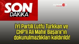 İYİ Partili Lütfü Türkkan ve CHP’li Ali Mahir Başarır’ın dokunulmazlıkları kaldırıldı!