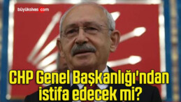 CHP Genel Başkanlığı’ndan istifa edecek mi?