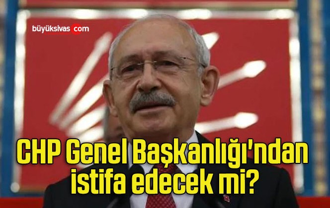 CHP Genel Başkanlığı’ndan istifa edecek mi?