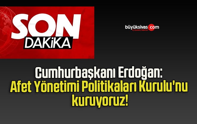 Cumhurbaşkanı Erdoğan: Afet Yönetimi Politikaları Kurulu’nu kuruyoruz!