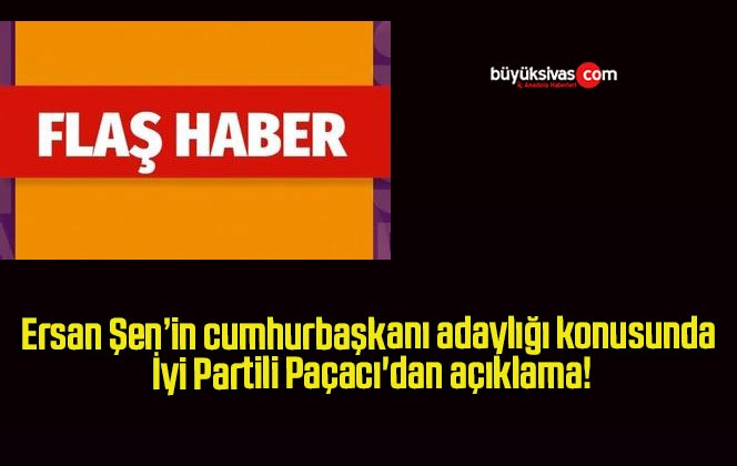 Ersan Şen’in cumhurbaşkanı adaylığı konusunda İyi Partili Paçacı’dan açıklama!