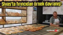 Sivas’ta fırıncıdan örnek davranış!