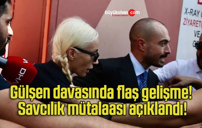 Gülşen davasında flaş gelişme! Savcılık mütalaası açıklandı!