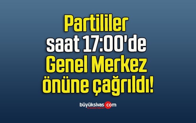 Partililer saat 17:00’de Genel Merkez önüne çağrıldı!