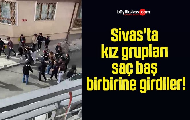 Sivas’ta kız grupları saç baş birbirine girdiler!