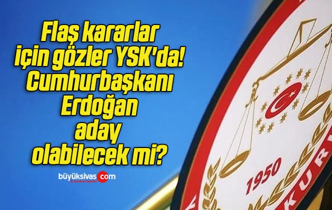 Flaş kararlar için gözler YSK’da! Cumhurbaşkanı Erdoğan aday olabilecek mi?