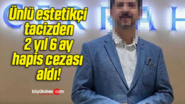 Ünlü estetikçi tacizden 2 yıl 6 ay hapis cezası aldı!