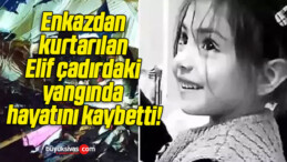 Enkazdan kurtarılan Elif çadırdaki yangında hayatını kaybetti!