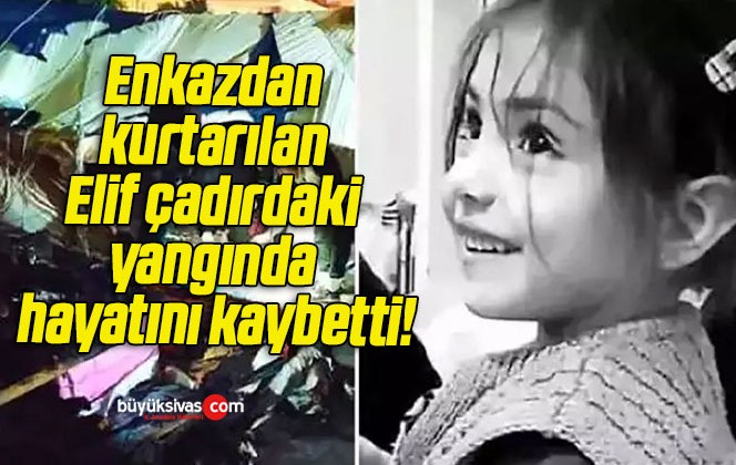 Enkazdan kurtarılan Elif çadırdaki yangında hayatını kaybetti!