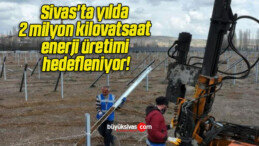 Sivas’ta yılda 2 milyon kilovatsaat enerji üretimi hedefleniyor!