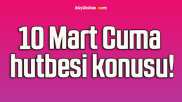 10 Mart Cuma hutbesi konusu!