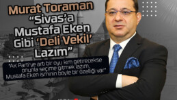 Murat Toraman “Sivas’a Mustafa Eken gibi Deli Vekil lazım”