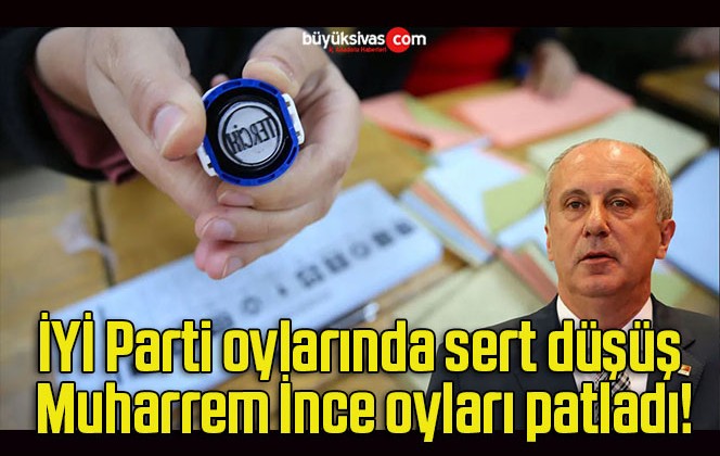 İYİ Parti oylarında sert düşüş Muharrem İnce oyları patladı!