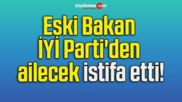 Eski Bakan İYİ Parti’den ailecek istifa etti!