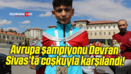 Avrupa şampiyonu Devran Sivas’ta coşkuyla karşılandı!