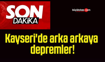 Kayseri’de arka arkaya depremler!