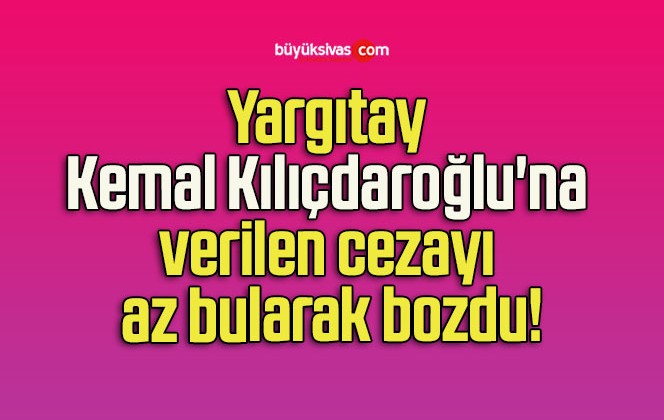 Yargıtay Kemal Kılıçdaroğlu’na verilen cezayı az bularak bozdu!