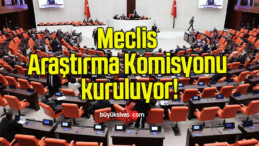 Meclis Araştırma Komisyonu kuruluyor!