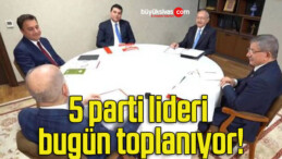 5 parti lideri bugün toplanıyor!