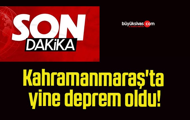 Kahramanmaraş’ta yine deprem oldu!