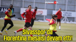 Sivasspor’da Fiorentina mesaisi devam etti!