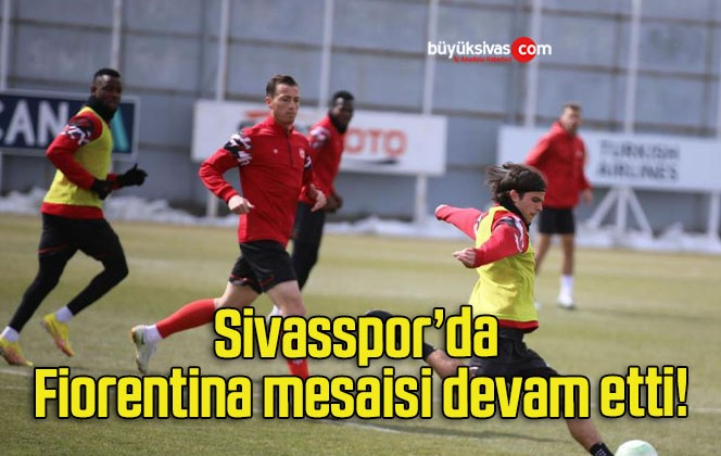 Sivasspor’da Fiorentina mesaisi devam etti!