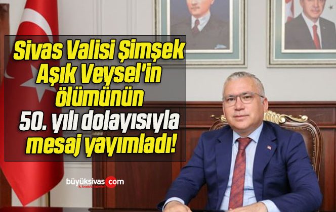 Sivas Valisi Şimşek, Aşık Veysel’in ölümünün 50. yılı dolayısıyla mesaj yayımladı!